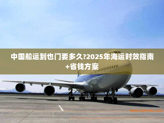 中国船运到也门要多久?2025年海运时效指南+省钱方案