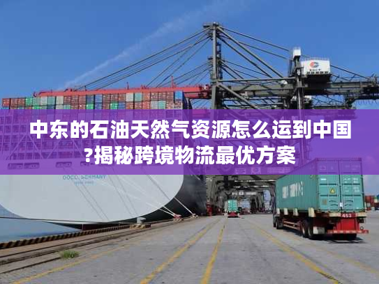 中东的石油天然气资源怎么运到中国?揭秘跨境物流最优方案