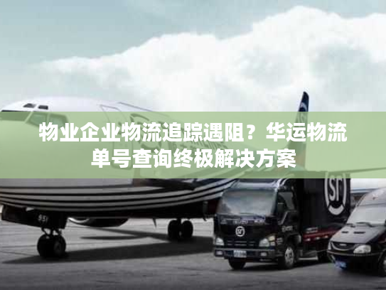 物业企业物流追踪遇阻?华运物流单号查询终极解决方案 物业企业物流追踪遇阻?华运物流单号查询终极解决方案