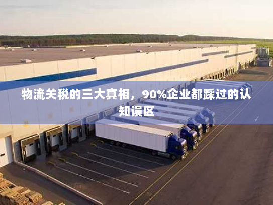 物流关税的三大真相,90%企业都踩过的认知误区 物流关税的三大真相,90%企业都踩过的认知误区