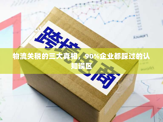 物流关税的三大真相,90%企业都踩过的认知误区 物流关税的三大真相,90%企业都踩过的认知误区