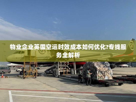 物业企业英国空运时效成本如何优化?专线服务全解析 物业企业英国空运时效成本如何优化?专线服务全解析