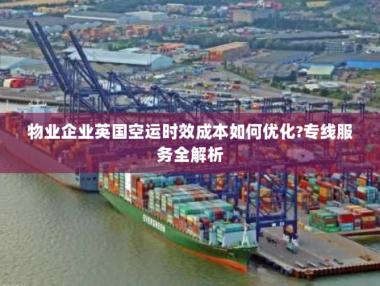 物业企业英国空运时效成本如何优化?专线服务全解析 物业企业英国空运时效成本如何优化?专线服务全解析