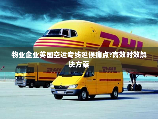 物业企业英国空运专线延误痛点?高效时效解决方案 物业企业英国空运专线延误痛点?高效时效解决方案