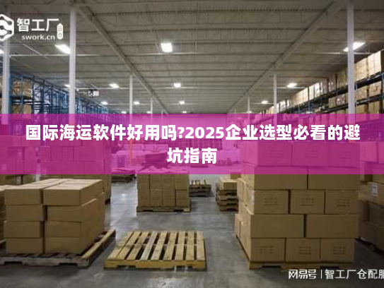 国际海运软件好用吗?2025企业选型必看的避坑指南 国际海运软件好用吗?2025企业选型必看的避坑指南