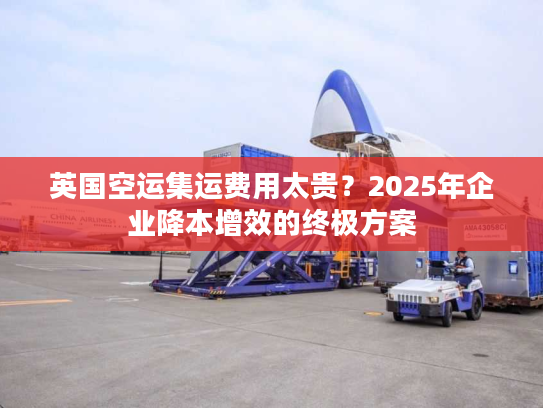 英国空运集运费用太贵?2025年企业降本增效的终极方案 英国空运集运费用太贵?2025年企业降本增效的终极方案
