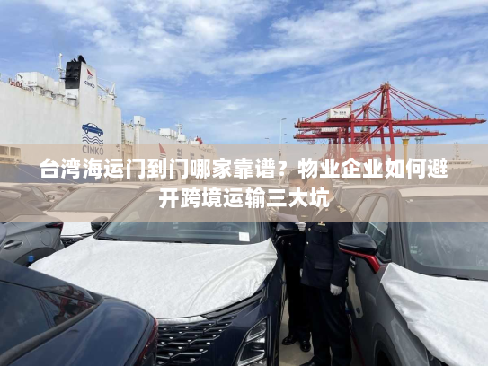 台湾海运门到门哪家靠谱?物业企业如何避开跨境运输三大坑 台湾海运门到门哪家靠谱?物业企业如何避开跨境运输三大坑