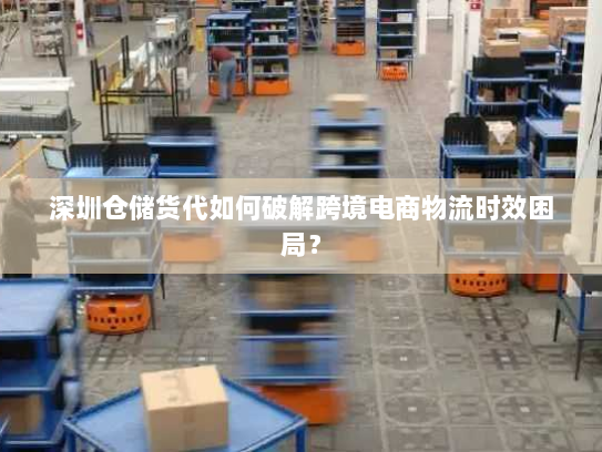 深圳仓储货代如何破解跨境电商物流时效困局? 深圳仓储货代如何破解跨境电商物流时效困局?