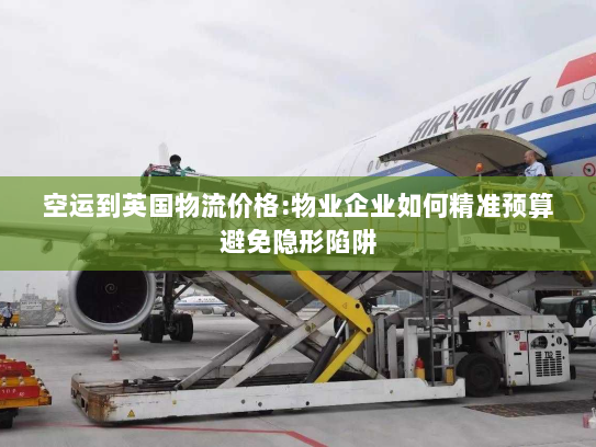 空运到英国物流价格:物业企业如何精准预算避免隐形陷阱