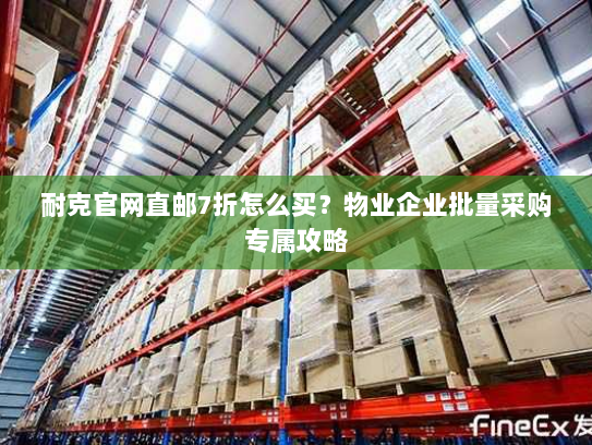 耐克官网直邮7折怎么买?物业企业批量采购专属攻略 耐克官网直邮7折怎么买?物业企业批量采购专属攻略