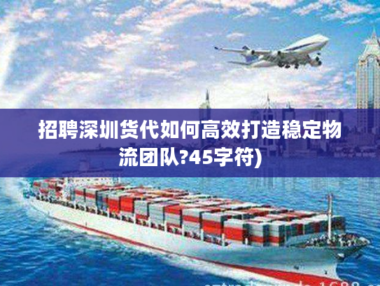 招聘深圳货代如何高效打造稳定物流团队?45字符) 招聘深圳货代如何高效打造稳定物流团队?45字符)