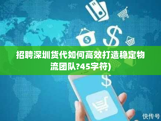 招聘深圳货代如何高效打造稳定物流团队?45字符) 招聘深圳货代如何高效打造稳定物流团队?45字符)
