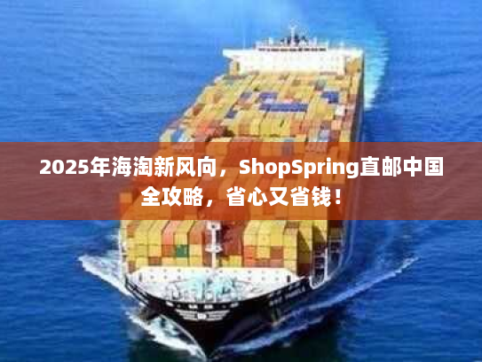 2025年海淘新风向,ShopSpring直邮中国全攻略,省心又省钱! 2025年海淘新风向,ShopSpring直邮中国全攻略,省心又省钱!
