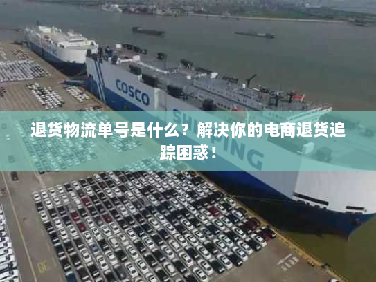 退货物流单号是什么?解决你的电商退货追踪困惑! 退货物流单号是什么?解决你的电商退货追踪困惑!