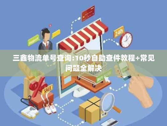 三鑫物流单号查询:10秒自助查件教程+常见问题全解决 三鑫物流单号查询:10秒自助查件教程+常见问题全解决