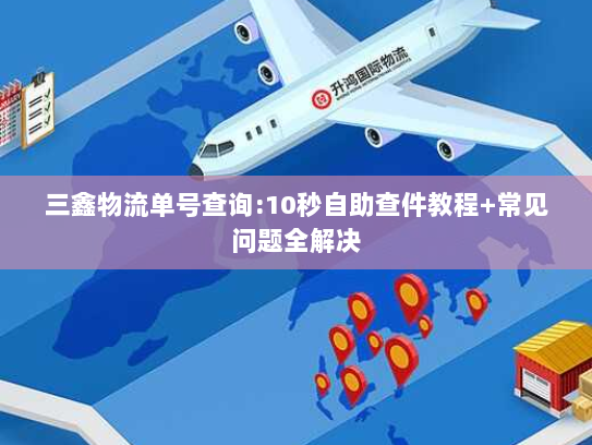 三鑫物流单号查询:10秒自助查件教程+常见问题全解决 三鑫物流单号查询:10秒自助查件教程+常见问题全解决