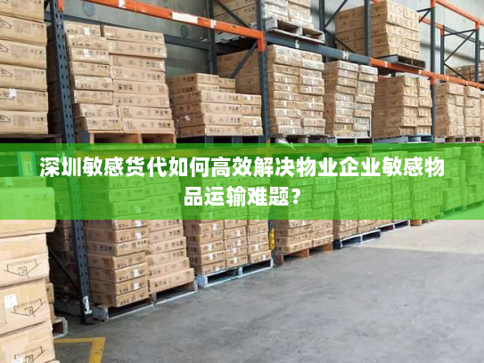 深圳敏感货代如何高效解决物业企业敏感物品运输难题? 深圳敏感货代如何高效解决物业企业敏感物品运输难题?