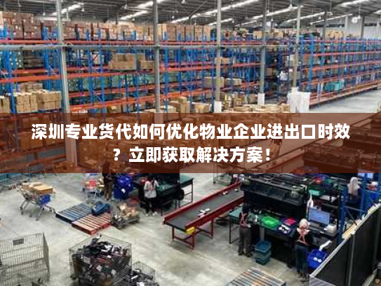 深圳专业货代如何优化物业企业进出口时效?立即获取解决方案! 深圳专业货代如何优化物业企业进出口时效?立即获取解决方案!