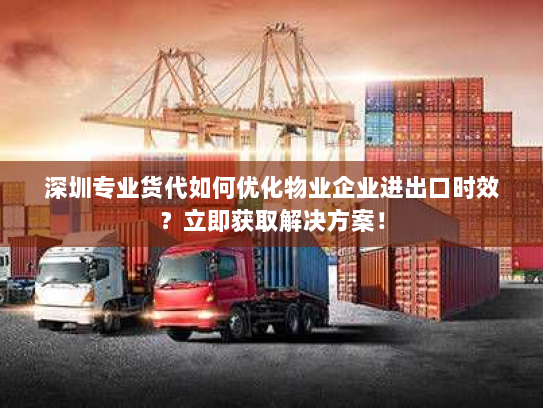 深圳专业货代如何优化物业企业进出口时效?立即获取解决方案! 深圳专业货代如何优化物业企业进出口时效?立即获取解决方案!