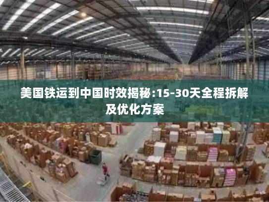 美国铁运到中国时效揭秘:15-30天全程拆解及优化方案 美国铁运到中国时效揭秘:15-30天全程拆解及优化方案