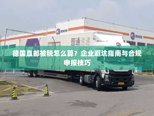 德国直邮被税怎么算?企业避坑指南与合规申报技巧 德国直邮被税怎么算?企业避坑指南与合规申报技巧