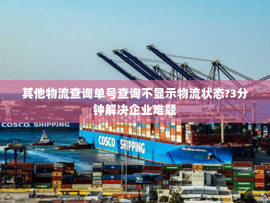 其他物流查询单号查询不显示物流状态?3分钟解决企业难题
