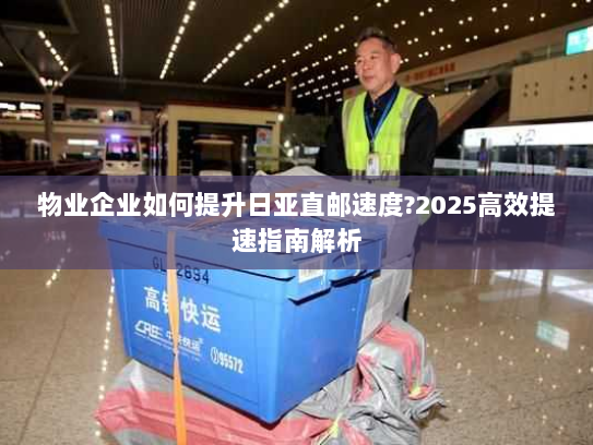 物业企业如何提升日亚直邮速度?2025高效提速指南解析 物业企业如何提升日亚直邮速度?2025高效提速指南解析