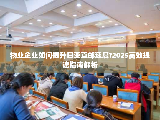 物业企业如何提升日亚直邮速度?2025高效提速指南解析 物业企业如何提升日亚直邮速度?2025高效提速指南解析
