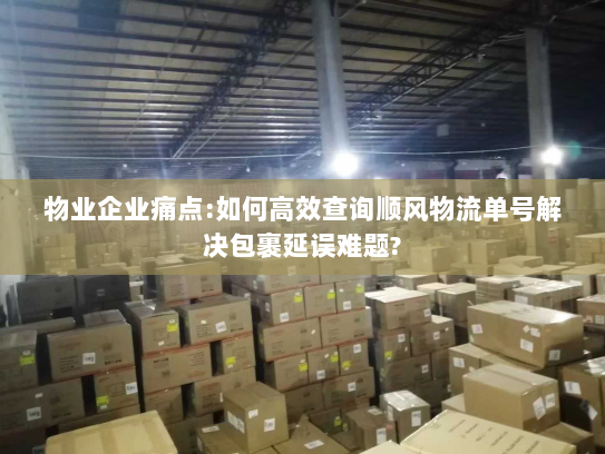 物业企业痛点:如何高效查询顺风物流单号解决包裹延误难题?