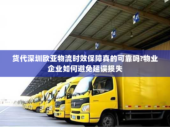 货代深圳欧亚物流时效保障真的可靠吗?物业企业如何避免延误损失 货代深圳欧亚物流时效保障真的可靠吗?物业企业如何避免延误损失