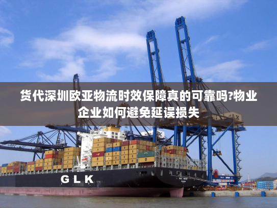 货代深圳欧亚物流时效保障真的可靠吗?物业企业如何避免延误损失 货代深圳欧亚物流时效保障真的可靠吗?物业企业如何避免延误损失