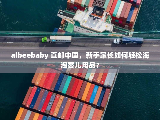 albeebaby 直邮中国，新手家长如何轻松海淘婴儿用品？