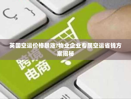 英国空运价格暴涨?物业企业专属空运省钱方案揭秘