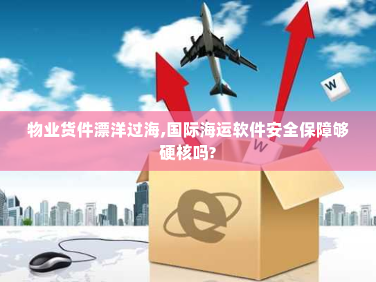 物业货件漂洋过海,国际海运软件安全保障够硬核吗? 物业货件漂洋过海,国际海运软件安全保障够硬核吗?