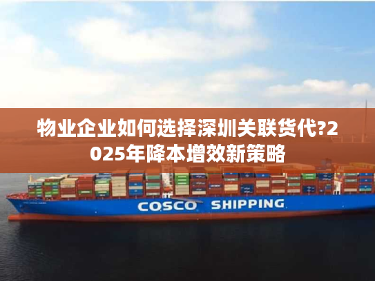 物业企业如何选择深圳关联货代?2025年降本增效新策略