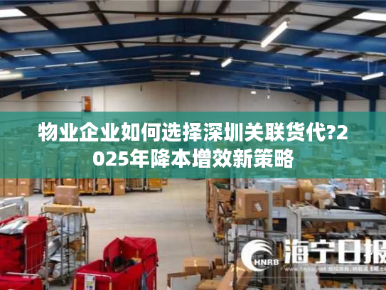物业企业如何选择深圳关联货代?2025年降本增效新策略