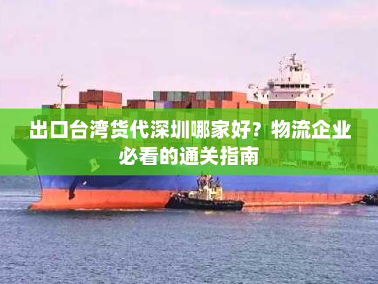 出口台湾货代深圳哪家好？物流企业必看的通关指南