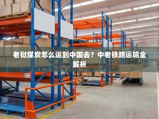 老挝煤炭怎么运到中国去？中老铁路运输全解析