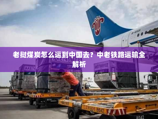 老挝煤炭怎么运到中国去？中老铁路运输全解析