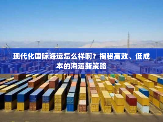 现代化国际海运怎么样啊?揭秘高效、低成本的海运新策略 现代化国际海运怎么样啊?揭秘高效、低成本的海运新策略