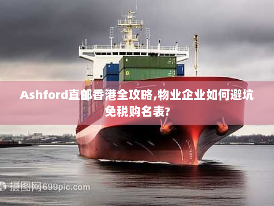 Ashford直邮香港全攻略,物业企业如何避坑免税购名表? Ashford直邮香港全攻略,物业企业如何避坑免税购名表?