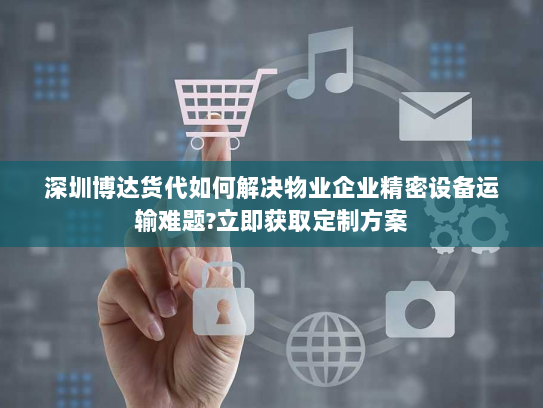 深圳博达货代如何解决物业企业精密设备运输难题?立即获取定制方案 深圳博达货代如何解决物业企业精密设备运输难题?立即获取定制方案