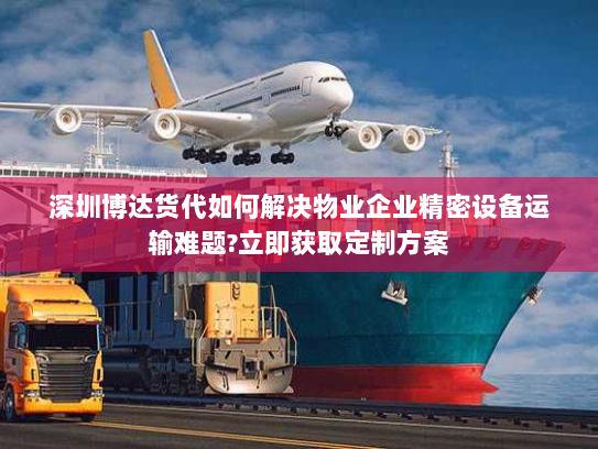 深圳博达货代如何解决物业企业精密设备运输难题?立即获取定制方案 深圳博达货代如何解决物业企业精密设备运输难题?立即获取定制方案