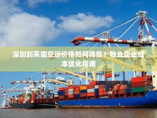 深圳到英国空运价格如何降低?物业企业成本优化指南 深圳到英国空运价格如何降低?物业企业成本优化指南