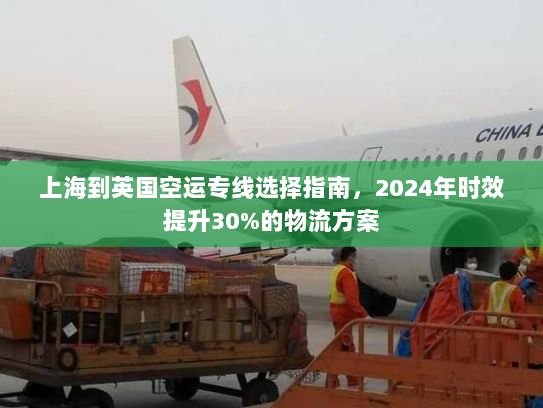 上海到英国空运专线选择指南,2024年时效提升30%的物流方案 上海到英国空运专线选择指南,2024年时效提升30%的物流方案