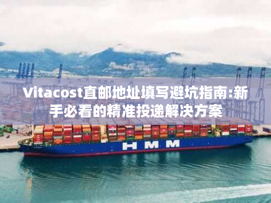 Vitacost直邮地址填写避坑指南:新手必看的精准投递解决方案