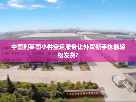 中国到英国小件空运服务让外贸新手也能轻松发货? 中国到英国小件空运服务让外贸新手也能轻松发货?