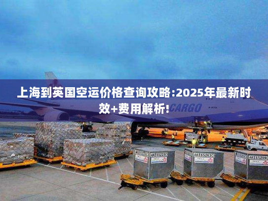 上海到英国空运价格查询攻略:2025年最新时效+费用解析! 上海到英国空运价格查询攻略:2025年最新时效+费用解析!