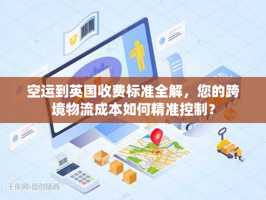 空运到英国收费标准全解，您的跨境物流成本如何精准控制？