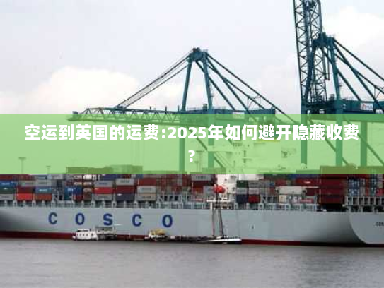 空运到英国的运费:2025年如何避开隐藏收费? 空运到英国的运费:2025年如何避开隐藏收费?